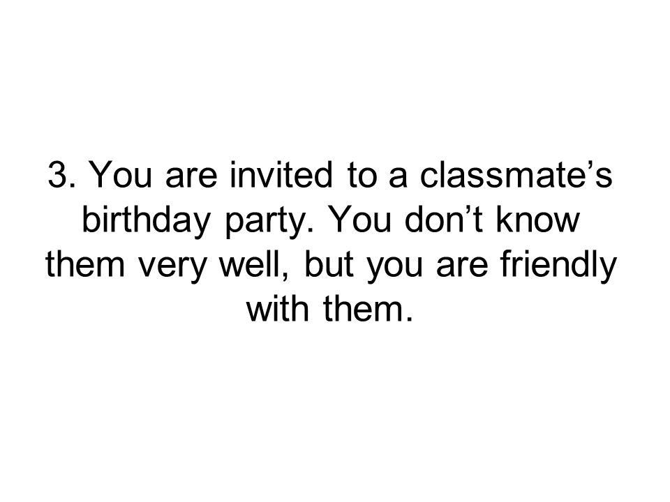 3. You are invited to a classmate’s birthday party.