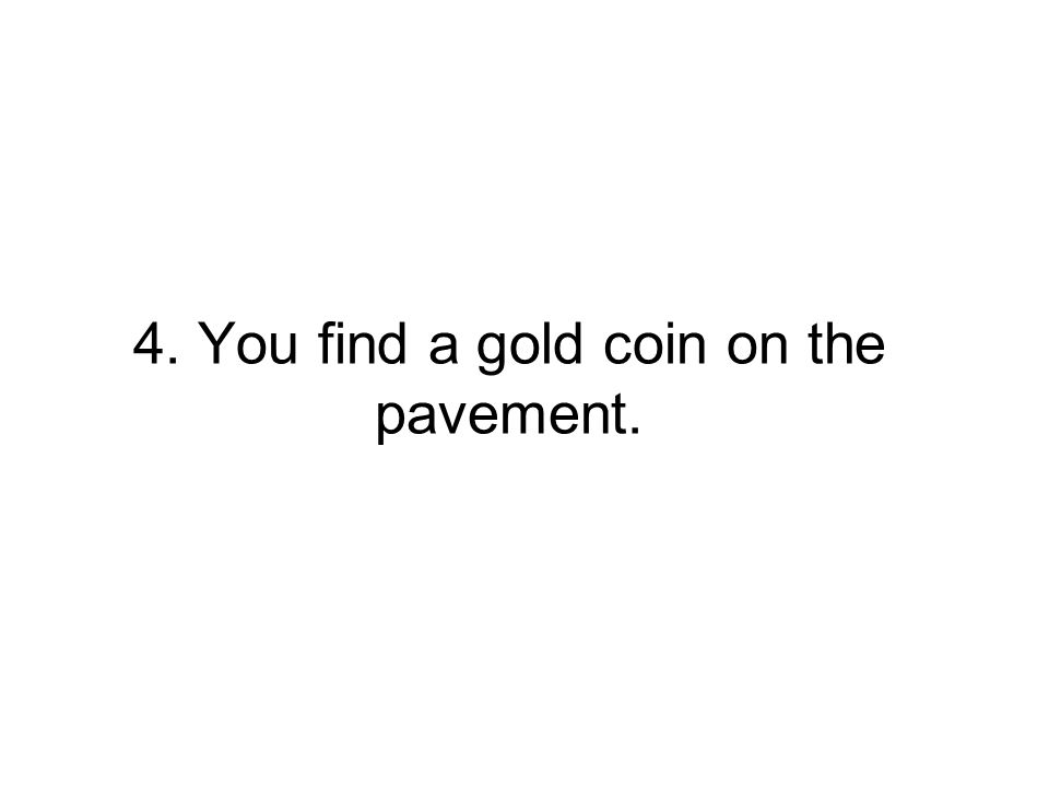 4. You find a gold coin on the pavement.