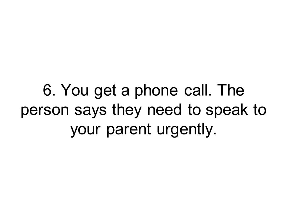 6. You get a phone call. The person says they need to speak to your parent urgently.
