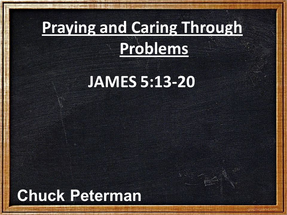 Praying and Caring Through Problems JAMES 5:13-20 Chuck Peterman