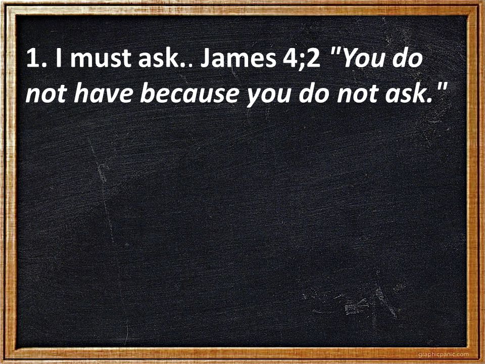 1. I must ask.. James 4;2 You do not have because you do not ask.