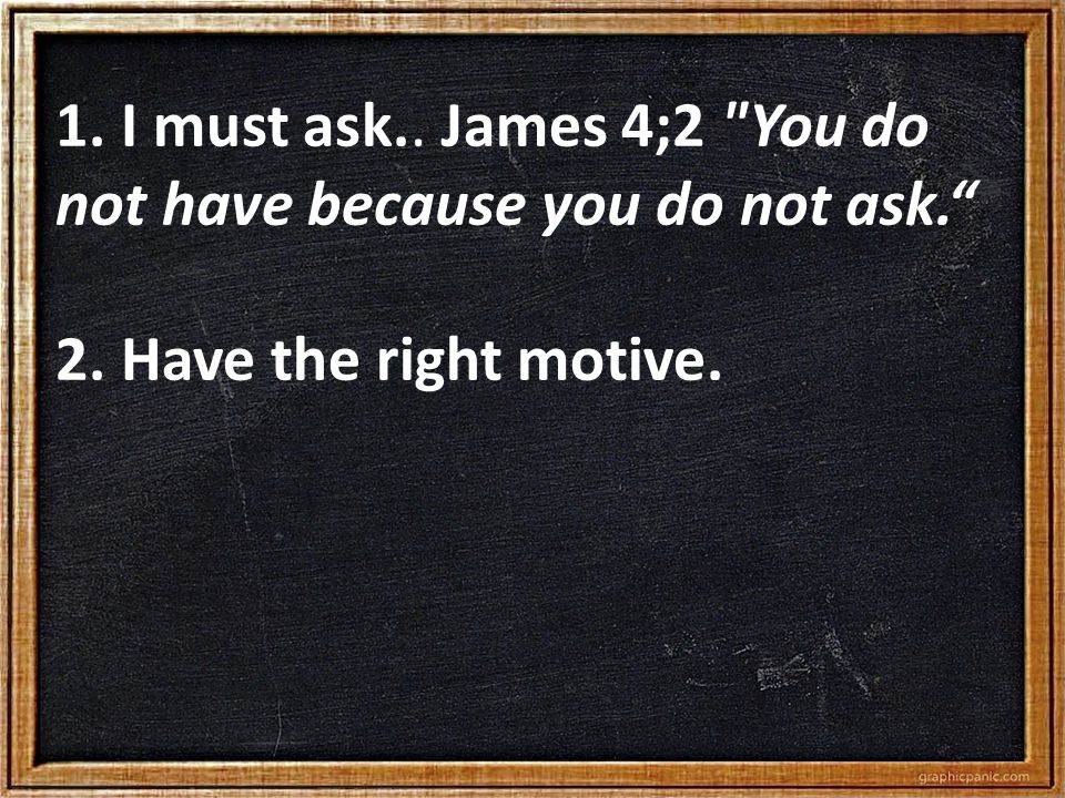 1. I must ask.. James 4;2 You do not have because you do not ask. 2. Have the right motive.