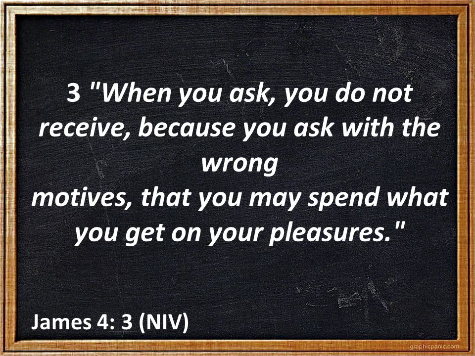 3 When you ask, you do not receive, because you ask with the wrong motives, that you may spend what you get on your pleasures. James 4: 3 (NIV)