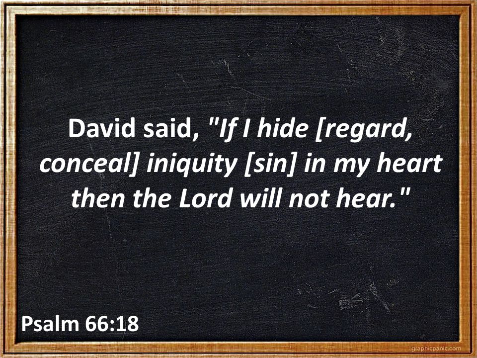David said, If I hide [regard, conceal] iniquity [sin] in my heart then the Lord will not hear. Psalm 66:18