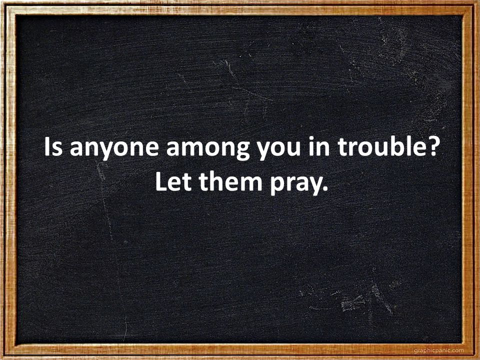 Is anyone among you in trouble Let them pray.