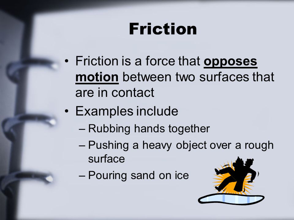 Friction Friction is a force that opposes motion between two surfaces that are in contact Examples include –Rubbing hands together –Pushing a heavy object over a rough surface –Pouring sand on ice