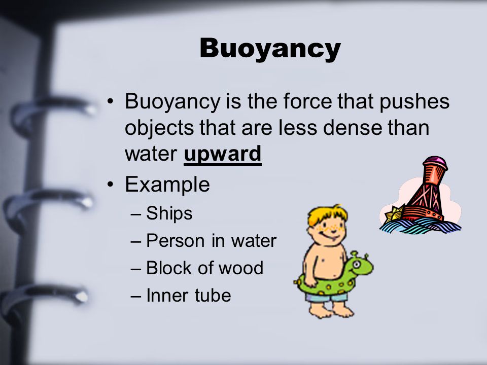 Buoyancy Buoyancy is the force that pushes objects that are less dense than water upward Example –Ships –Person in water –Block of wood –Inner tube