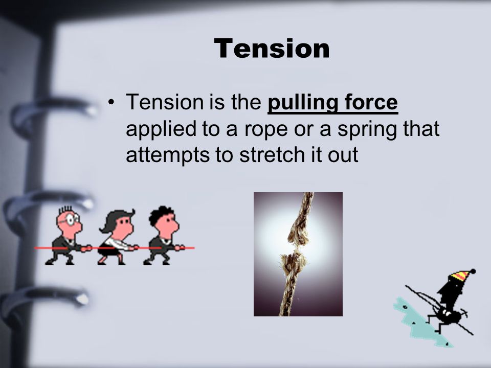 Tension Tension is the pulling force applied to a rope or a spring that attempts to stretch it out