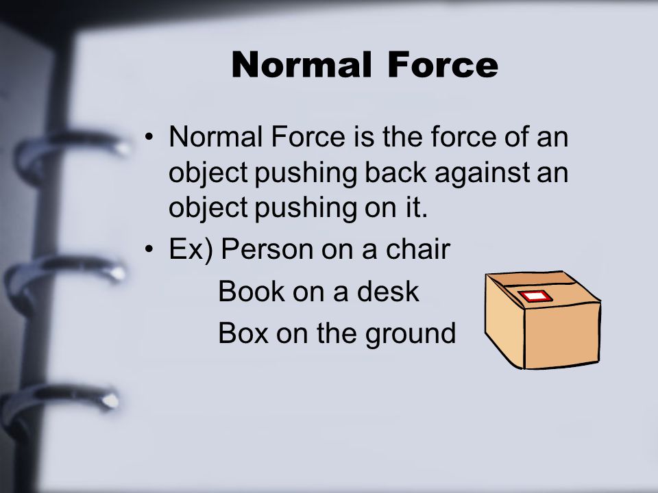 Normal Force Normal Force is the force of an object pushing back against an object pushing on it.