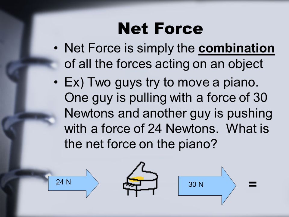 Net Force Net Force is simply the combination of all the forces acting on an object Ex) Two guys try to move a piano.