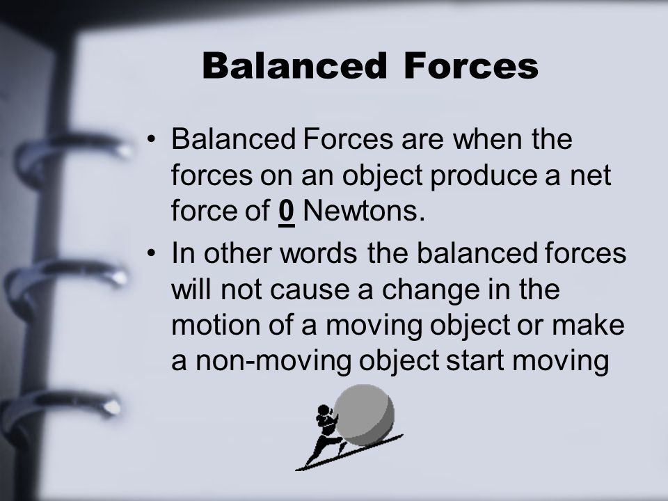 Balanced Forces Balanced Forces are when the forces on an object produce a net force of 0 Newtons.