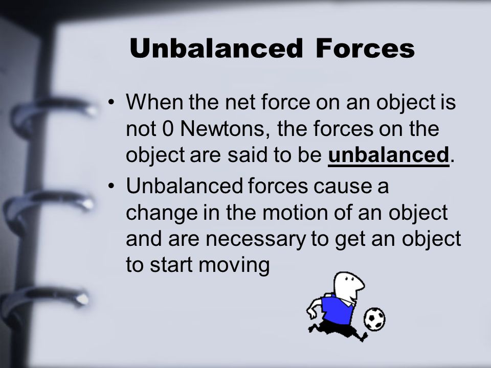Unbalanced Forces When the net force on an object is not 0 Newtons, the forces on the object are said to be unbalanced.