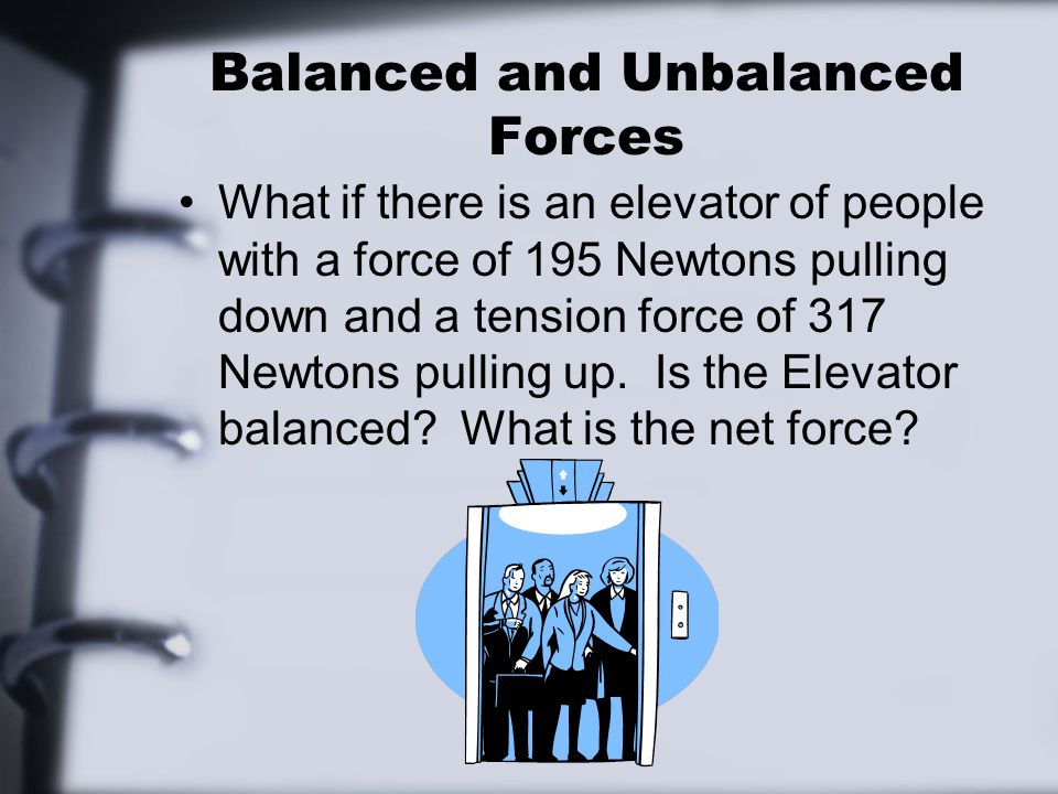 Balanced and Unbalanced Forces What if there is an elevator of people with a force of 195 Newtons pulling down and a tension force of 317 Newtons pulling up.