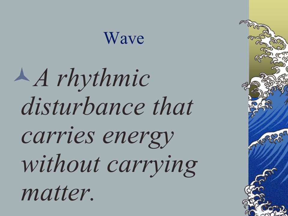 Wave A rhythmic disturbance that carries energy without carrying matter.