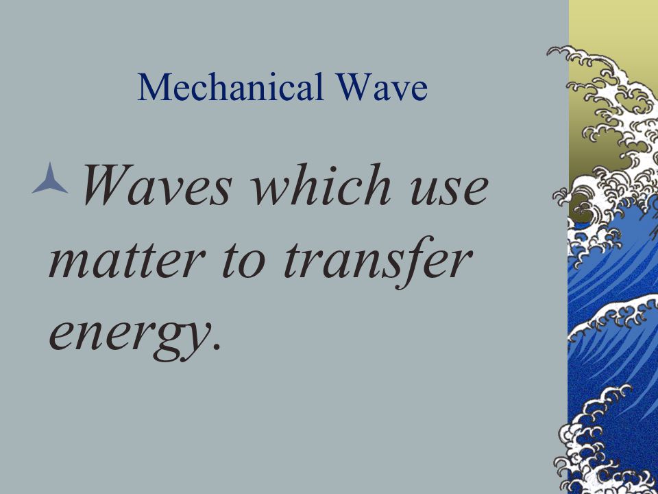 Mechanical Wave Waves which use matter to transfer energy.