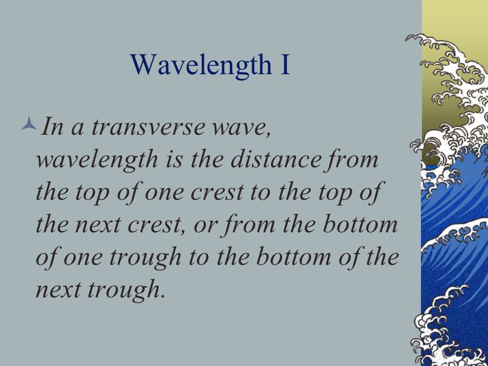 Wavelength I In a transverse wave, wavelength is the distance from the top of one crest to the top of the next crest, or from the bottom of one trough to the bottom of the next trough.