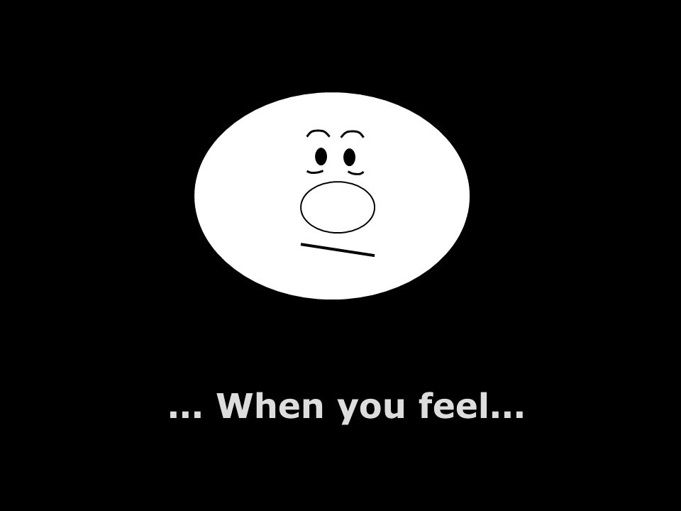 ... When you feel...