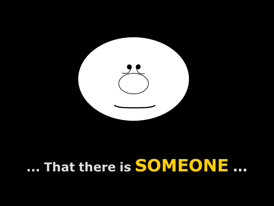 ... That there is SOMEONE...
