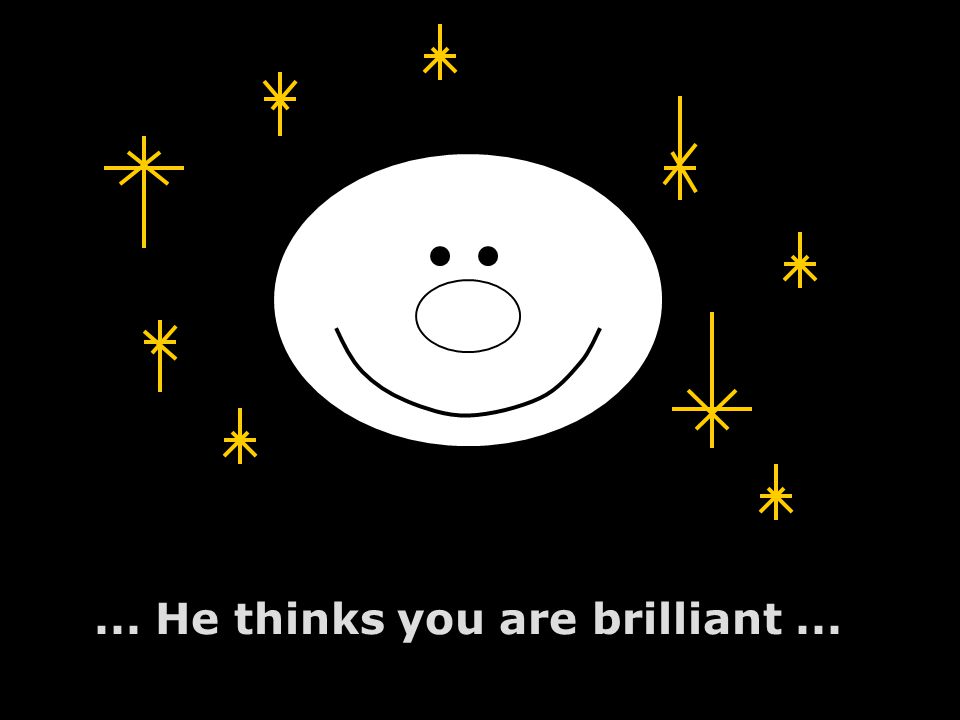 ... He thinks you are brilliant...
