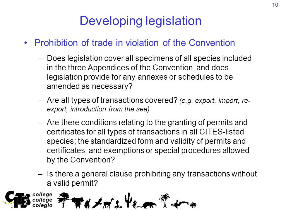 10 Developing legislation Prohibition of trade in violation of the Convention –Does legislation cover all specimens of all species included in the three Appendices of the Convention, and does legislation provide for any annexes or schedules to be amended as necessary.