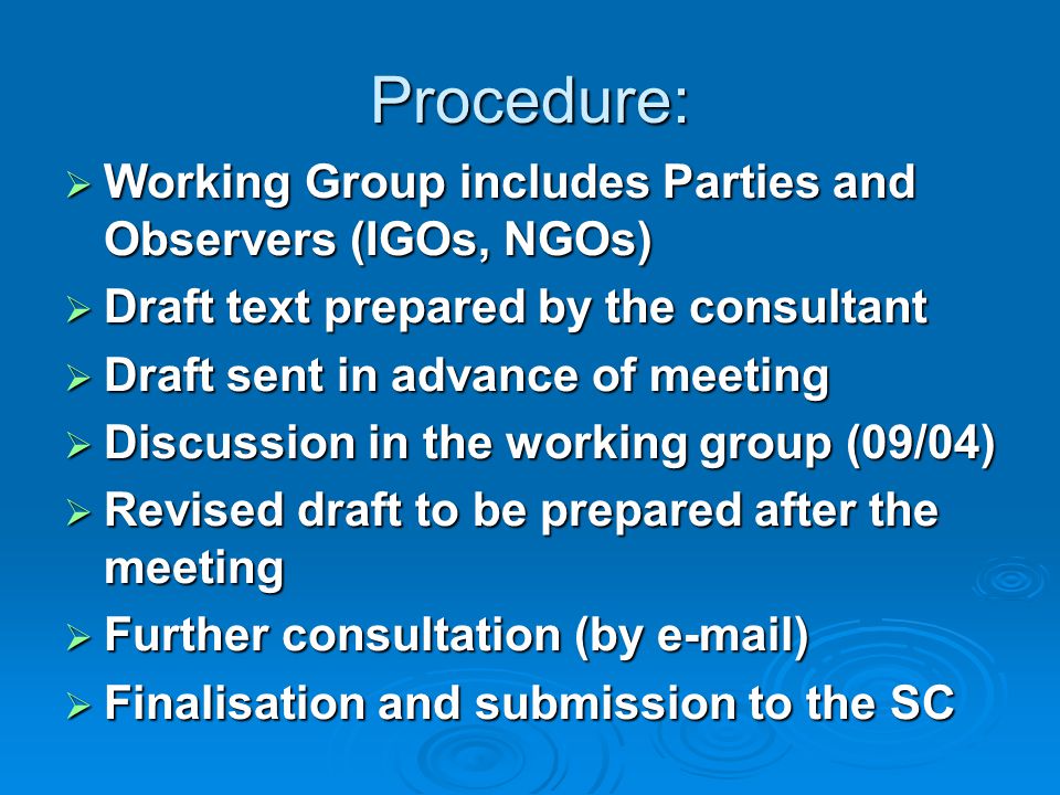 Procedure:  Working Group includes Parties and Observers (IGOs, NGOs)  Draft text prepared by the consultant  Draft sent in advance of meeting  Discussion in the working group (09/04)  Revised draft to be prepared after the meeting  Further consultation (by  )  Finalisation and submission to the SC