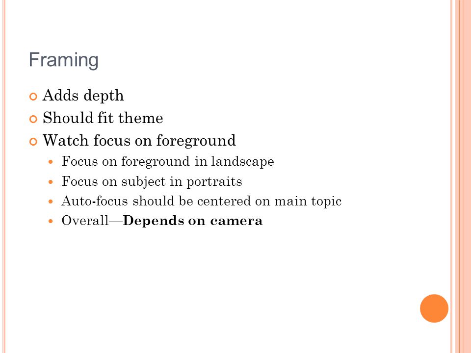 Framing Adds depth Should fit theme Watch focus on foreground Focus on foreground in landscape Focus on subject in portraits Auto-focus should be centered on main topic Overall— Depends on camera