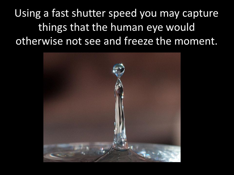 Using a fast shutter speed you may capture things that the human eye would otherwise not see and freeze the moment.