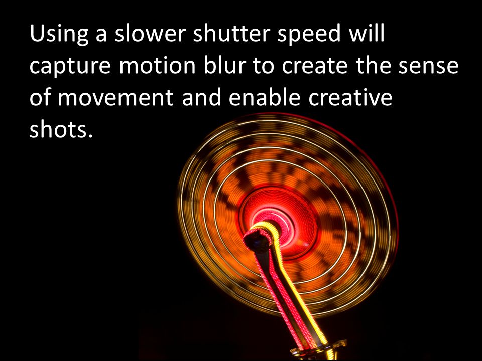 Using a slower shutter speed will capture motion blur to create the sense of movement and enable creative shots.