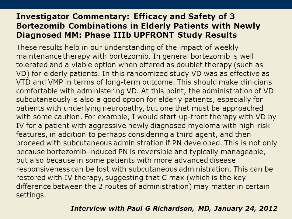 Investigator Commentary: Efficacy and Safety of 3 Bortezomib Combinations in Elderly Patients with Newly Diagnosed MM: Phase IIIb UPFRONT Study Results These results help in our understanding of the impact of weekly maintenance therapy with bortezomib.