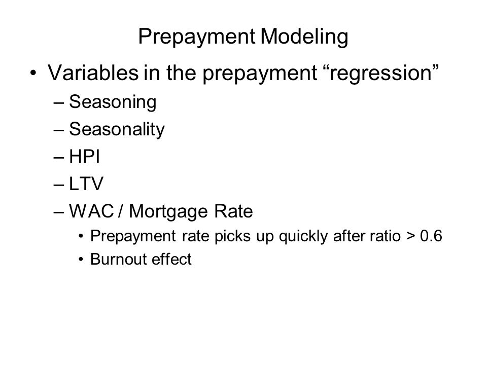 Prepayment Modeling Variables in the prepayment regression –Seasoning –Seasonality –HPI –LTV –WAC / Mortgage Rate Prepayment rate picks up quickly after ratio > 0.6 Burnout effect