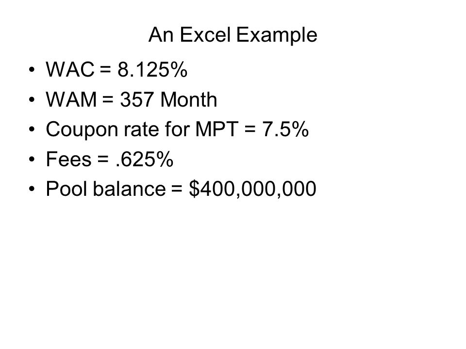 An Excel Example WAC = 8.125% WAM = 357 Month Coupon rate for MPT = 7.5% Fees =.625% Pool balance = $400,000,000