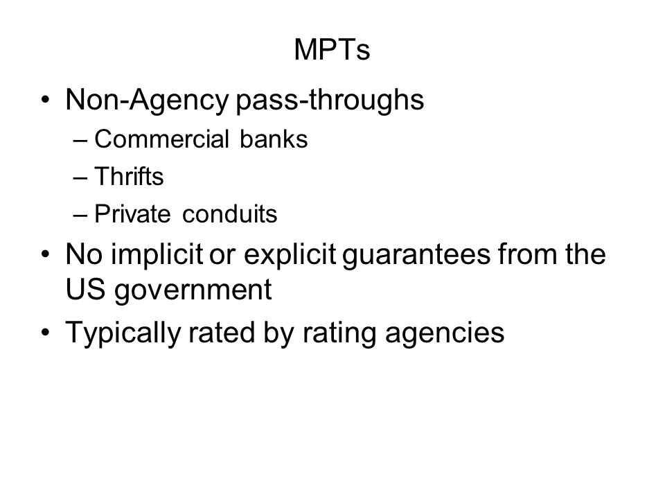MPTs Non-Agency pass-throughs –Commercial banks –Thrifts –Private conduits No implicit or explicit guarantees from the US government Typically rated by rating agencies