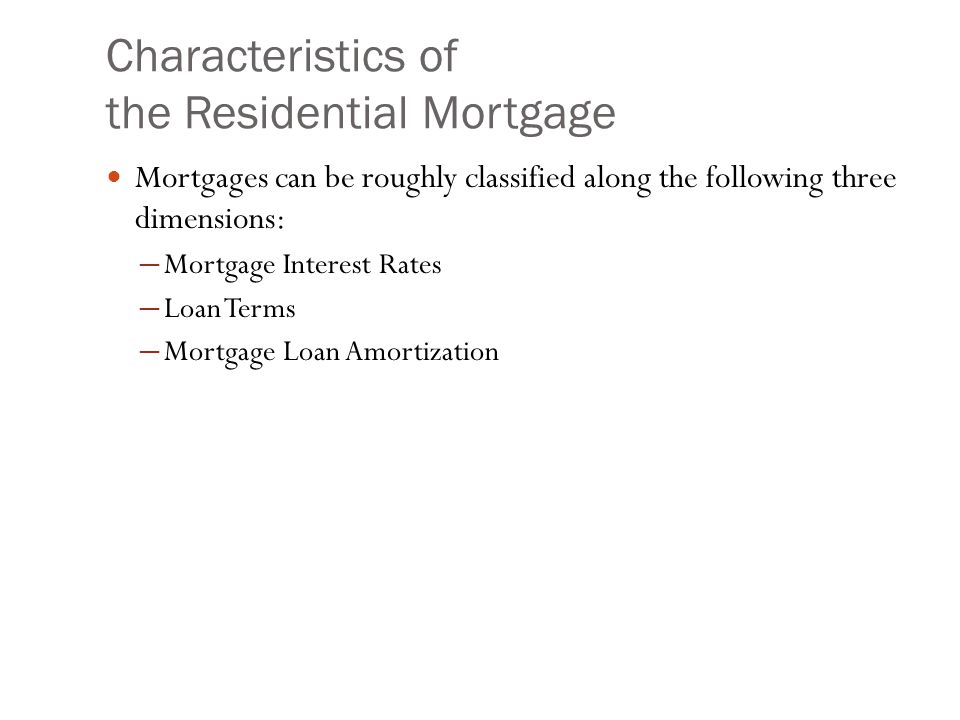 Characteristics of the Residential Mortgage Mortgages can be roughly classified along the following three dimensions: ─ Mortgage Interest Rates ─ Loan Terms ─ Mortgage Loan Amortization