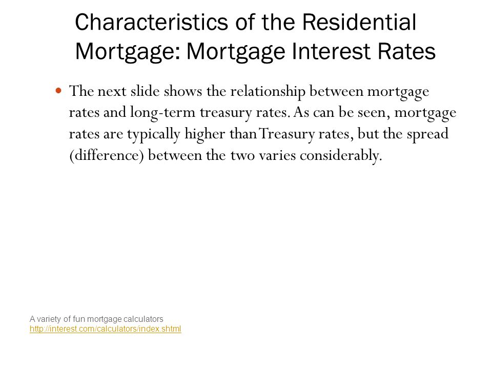 Characteristics of the Residential Mortgage: Mortgage Interest Rates The next slide shows the relationship between mortgage rates and long-term treasury rates.