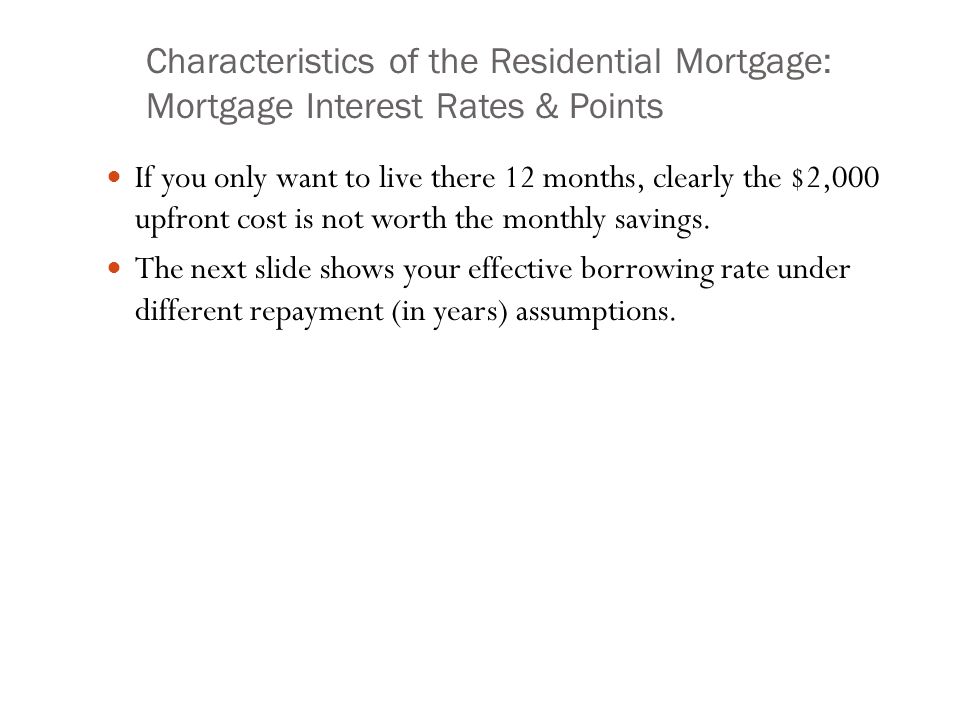 Characteristics of the Residential Mortgage: Mortgage Interest Rates & Points If you only want to live there 12 months, clearly the $2,000 upfront cost is not worth the monthly savings.