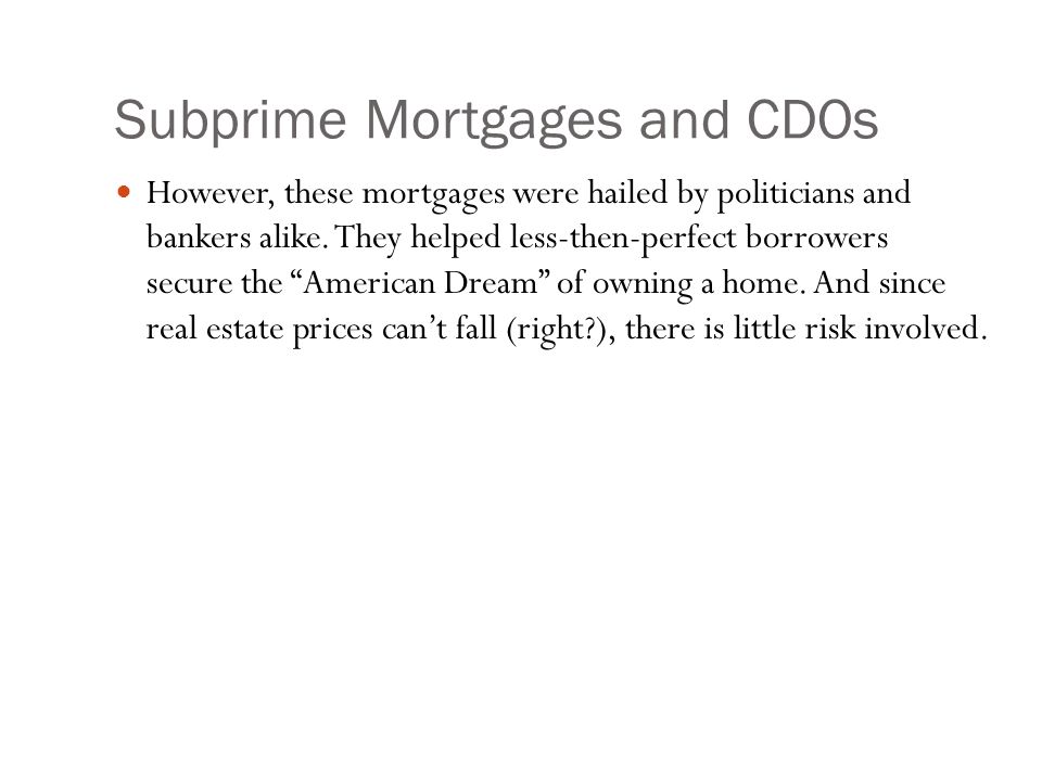 Subprime Mortgages and CDOs However, these mortgages were hailed by politicians and bankers alike.