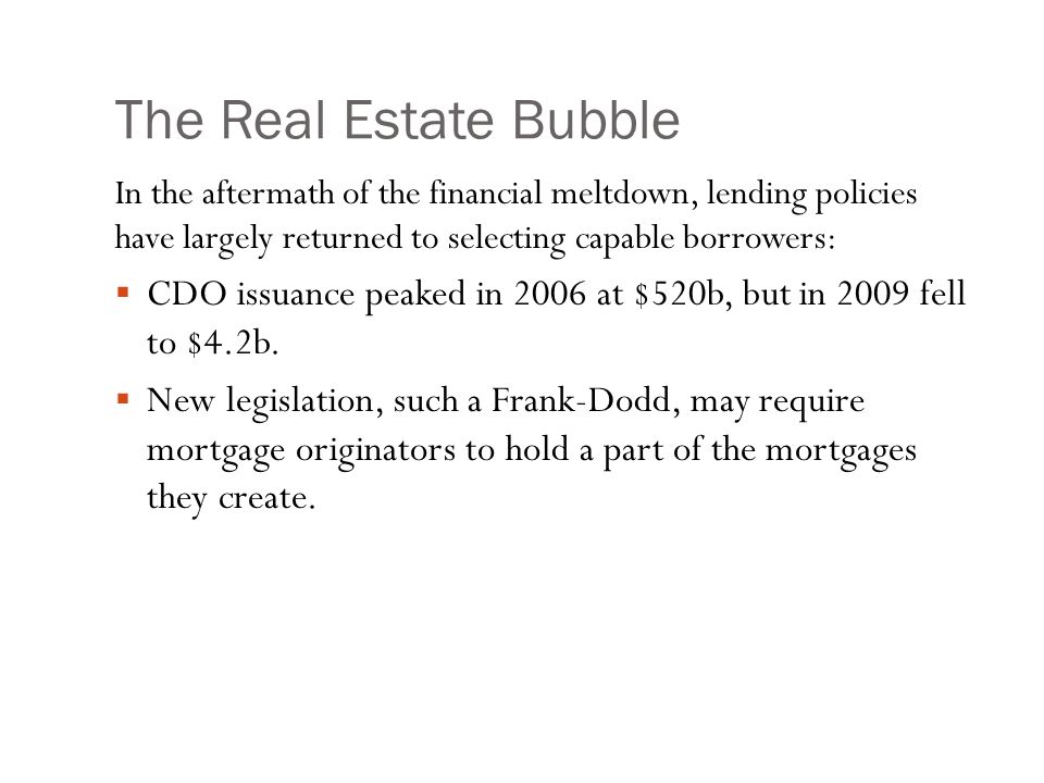 The Real Estate Bubble In the aftermath of the financial meltdown, lending policies have largely returned to selecting capable borrowers:  CDO issuance peaked in 2006 at $520b, but in 2009 fell to $4.2b.