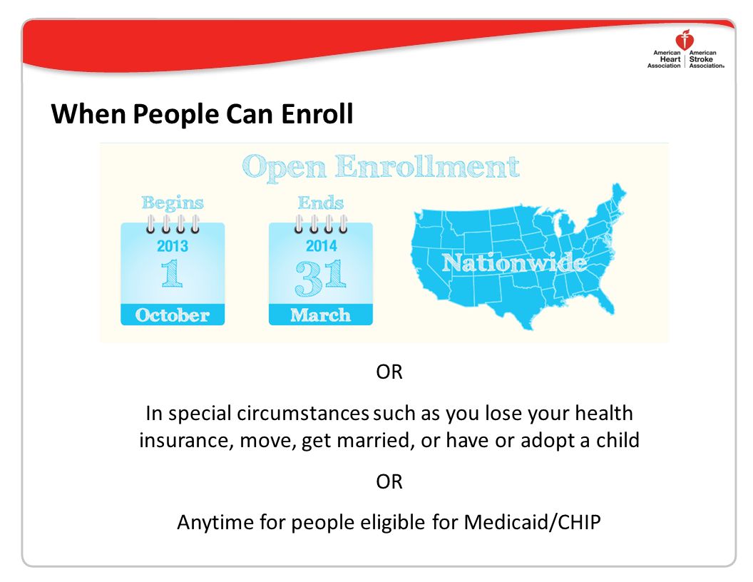 When People Can Enroll OR In special circumstances such as you lose your health insurance, move, get married, or have or adopt a child OR Anytime for people eligible for Medicaid/CHIP