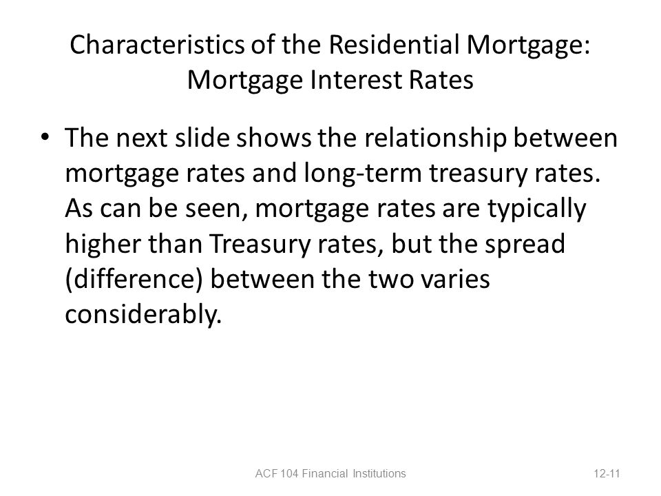 Characteristics of the Residential Mortgage: Mortgage Interest Rates The next slide shows the relationship between mortgage rates and long-term treasury rates.