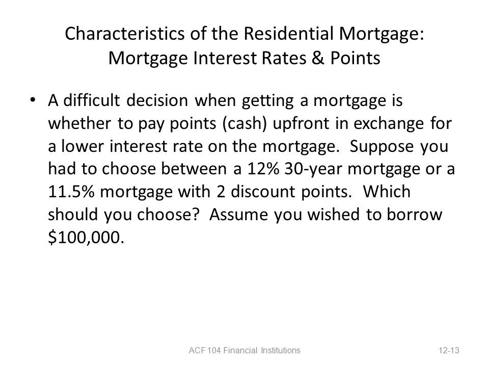 Characteristics of the Residential Mortgage: Mortgage Interest Rates & Points A difficult decision when getting a mortgage is whether to pay points (cash) upfront in exchange for a lower interest rate on the mortgage.