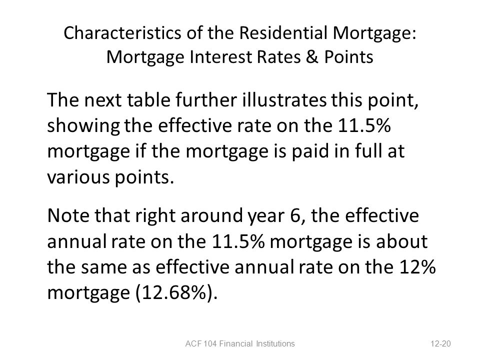 Characteristics of the Residential Mortgage: Mortgage Interest Rates & Points The next table further illustrates this point, showing the effective rate on the 11.5% mortgage if the mortgage is paid in full at various points.