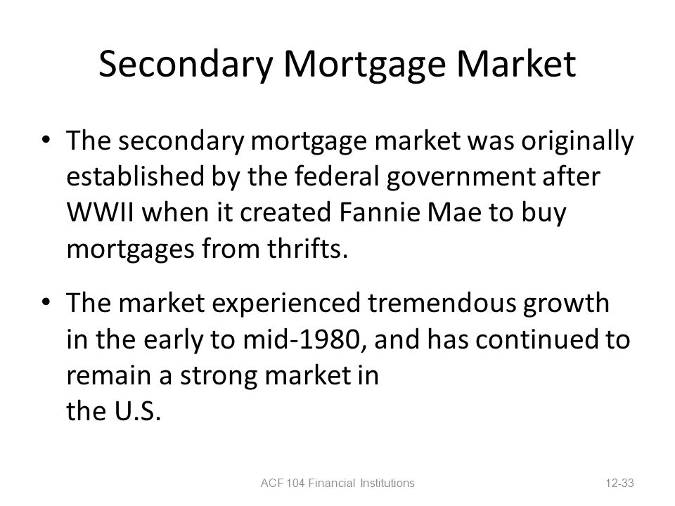 Secondary Mortgage Market The secondary mortgage market was originally established by the federal government after WWII when it created Fannie Mae to buy mortgages from thrifts.