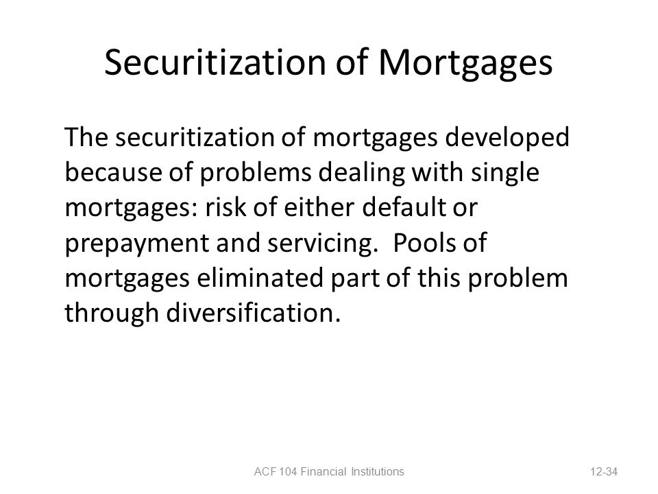 Securitization of Mortgages The securitization of mortgages developed because of problems dealing with single mortgages: risk of either default or prepayment and servicing.
