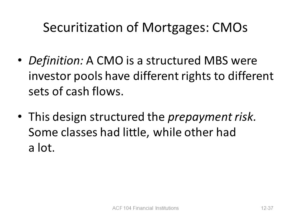 Securitization of Mortgages: CMOs Definition: A CMO is a structured MBS were investor pools have different rights to different sets of cash flows.
