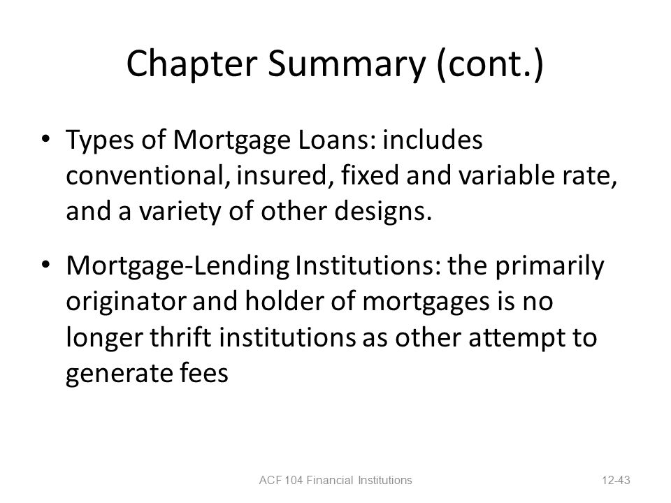 Chapter Summary (cont.) Types of Mortgage Loans: includes conventional, insured, fixed and variable rate, and a variety of other designs.