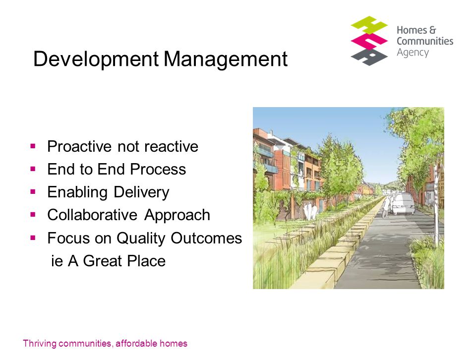 Thriving communities, affordable homes Development Management  Proactive not reactive  End to End Process  Enabling Delivery  Collaborative Approach  Focus on Quality Outcomes ie A Great Place