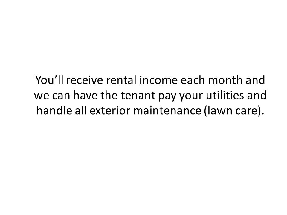 You’ll receive rental income each month and we can have the tenant pay your utilities and handle all exterior maintenance (lawn care).