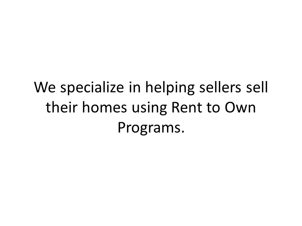 We specialize in helping sellers sell their homes using Rent to Own Programs.