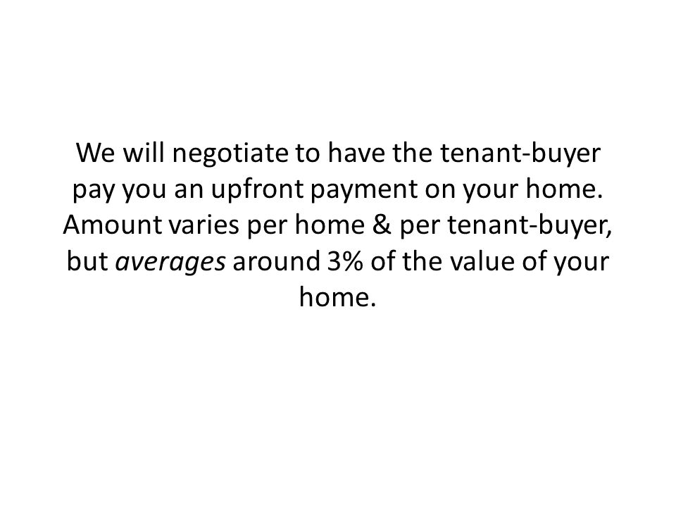 We will negotiate to have the tenant-buyer pay you an upfront payment on your home.