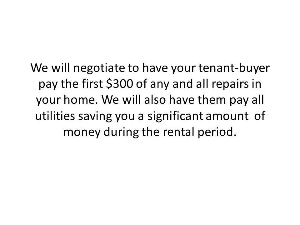 We will negotiate to have your tenant-buyer pay the first $300 of any and all repairs in your home.